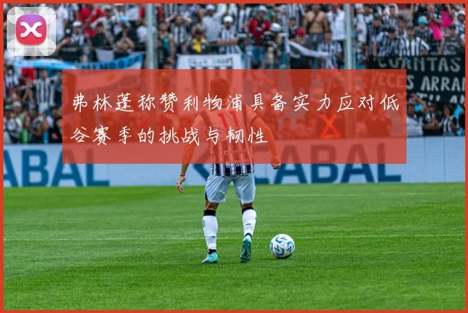 弗林蓬称赞利物浦具备实力应对低谷赛季的挑战与韧性