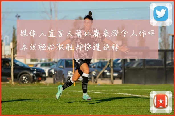 媒体人直言火箭比赛表现令人作呕本该轻松取胜却惨遭逆转