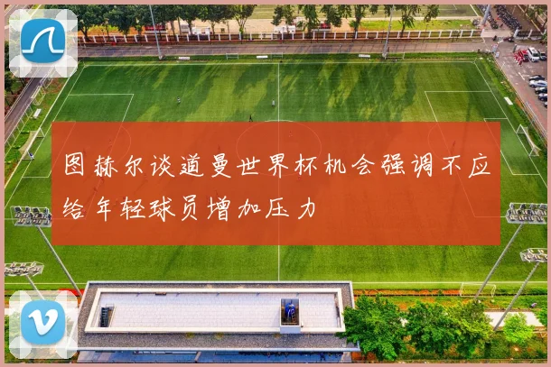 图赫尔谈道曼世界杯机会强调不应给年轻球员增加压力
