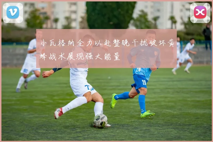 小瓦格纳全力以赴整晚干扰破坏黄蜂战术展现强大能量
