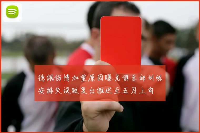 德佩伤情加重原因曝光俱乐部训练安排失误致复出推迟至五月上旬