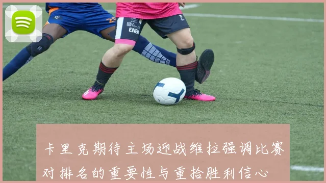 卡里克期待主场迎战维拉强调比赛对排名的重要性与重拾胜利信心