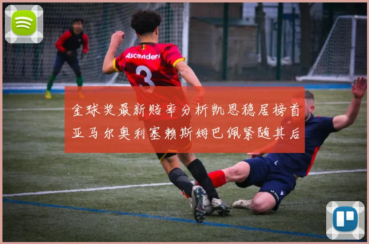 金球奖最新赔率分析凯恩稳居榜首亚马尔奥利塞赖斯姆巴佩紧随其后