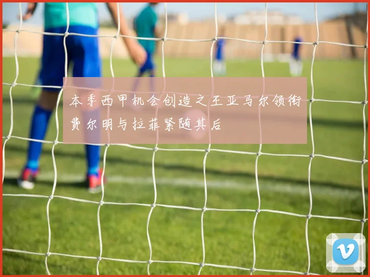 本季西甲机会创造之王亚马尔领衔费尔明与拉菲紧随其后