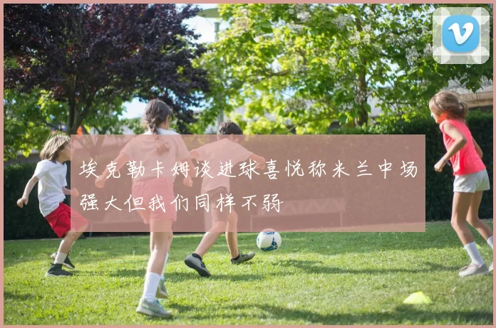 埃克勒卡姆谈进球喜悦称米兰中场强大但我们同样不弱