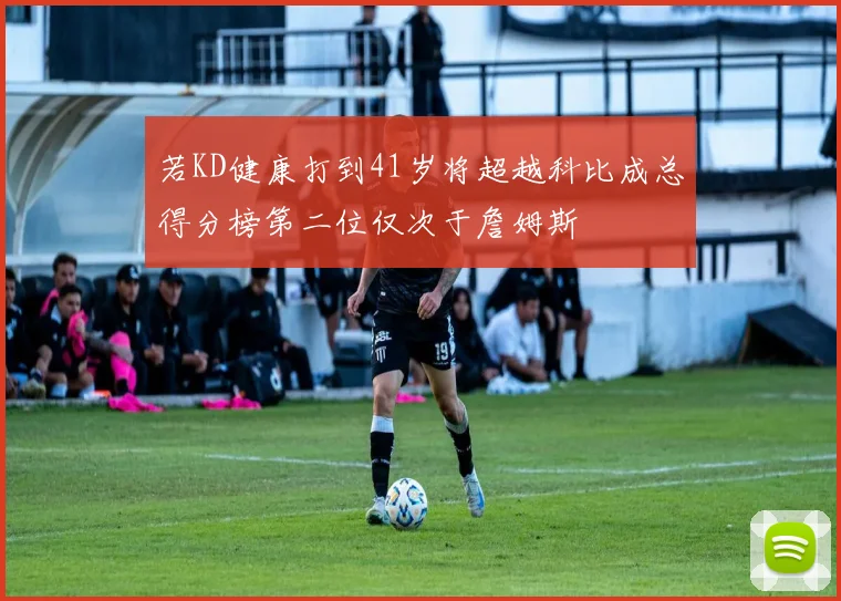 若KD健康打到41岁将超越科比成总得分榜第二位仅次于詹姆斯