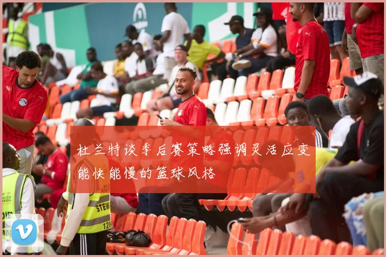 杜兰特谈季后赛策略强调灵活应变能快能慢的篮球风格