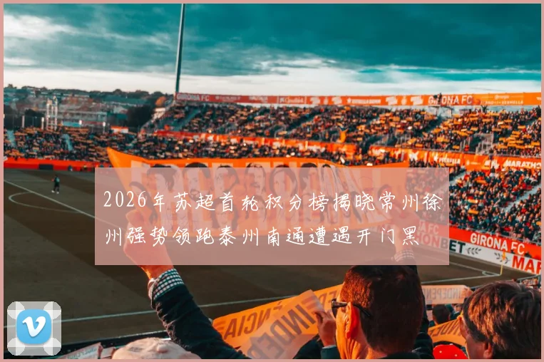 2026年苏超首轮积分榜揭晓常州徐州强势领跑泰州南通遭遇开门黑