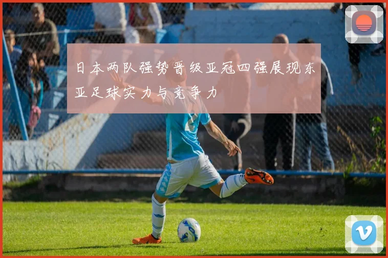 日本两队强势晋级亚冠四强展现东亚足球实力与竞争力