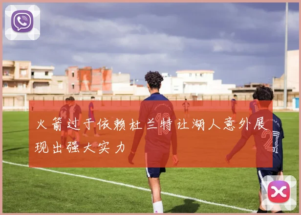 火箭过于依赖杜兰特让湖人意外展现出强大实力
