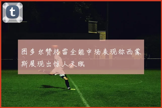 图多尔赞格雷全能中场表现称西蒙斯展现出惊人天赋
