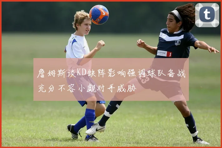 詹姆斯谈KD缺阵影响强调球队备战充分不容小觑对手威胁