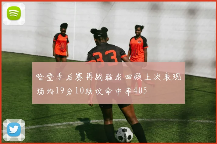 哈登季后赛再战猛龙回顾上次表现场均19分10助攻命中率405
