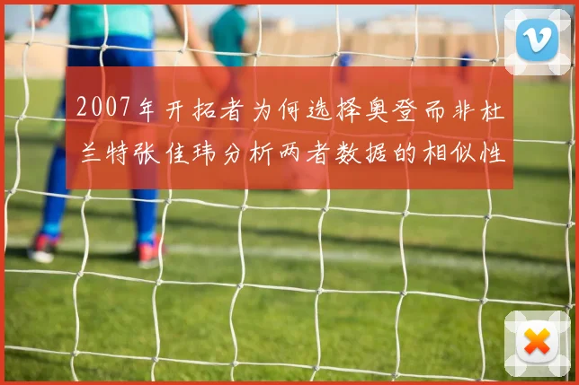 2007年开拓者为何选择奥登而非杜兰特张佳玮分析两者数据的相似性