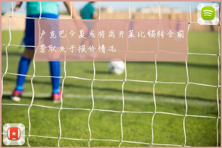 卢克巴今夏或将离开莱比锡转会前景取决于报价情况