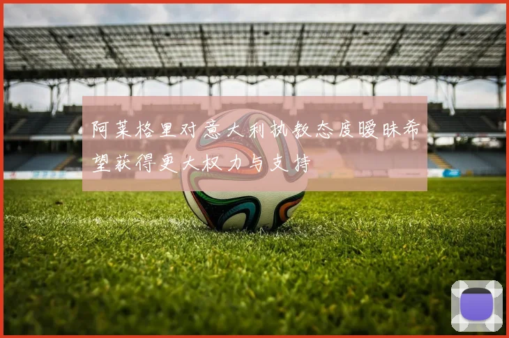 阿莱格里对意大利执教态度暧昧希望获得更大权力与支持